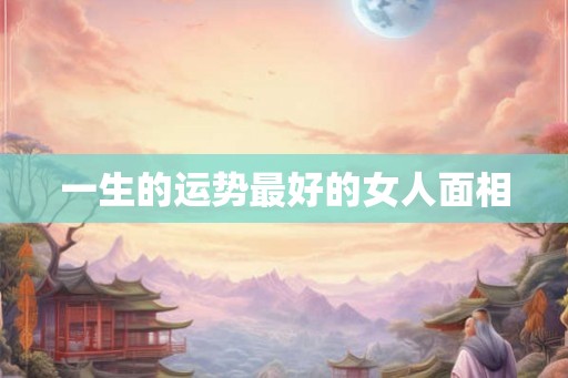 一生的运势最好的女人面相 一生的运势最好的女人面相