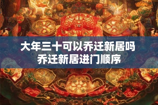 大年三十可以乔迁新居吗 乔迁新居进门顺序
