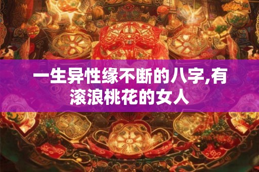 一生异性缘不断的八字,有滚浪桃花的女人