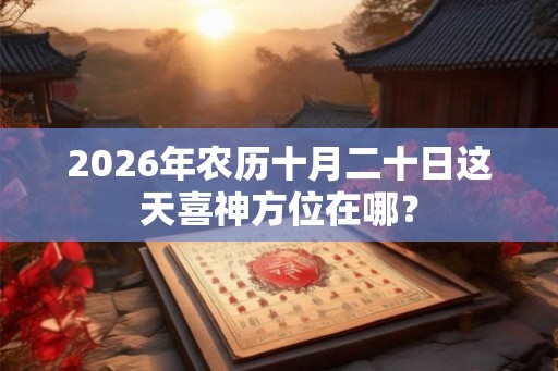 2026年农历十月二十日这天喜神方位在哪? 2026年农历十月二十日这天喜神方位在哪?