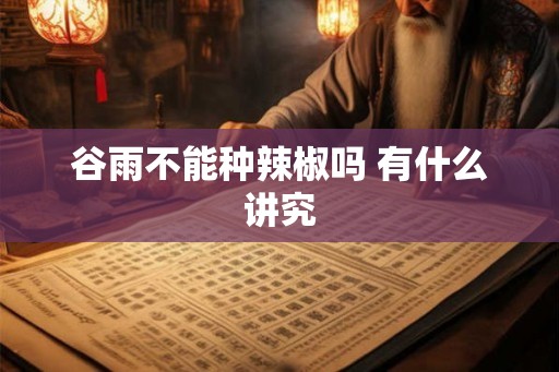 谷雨不能种辣椒吗 有什么讲究