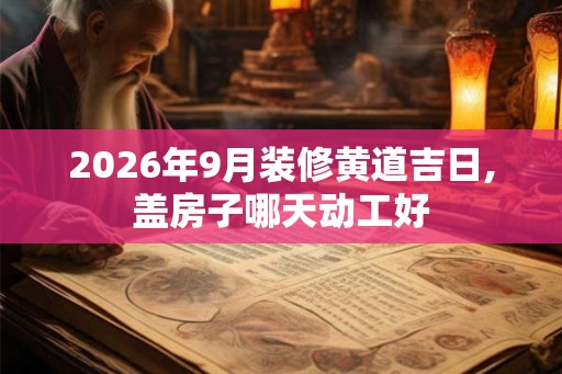 2026年9月装修黄道吉日,盖房子哪天动工好