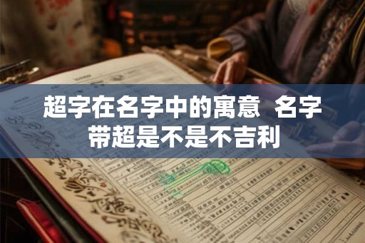 超字在名字中的寓意  名字带超是不是不吉利