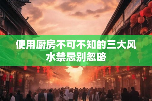使用厨房不可不知的三大风水禁忌别忽略 使用厨房不可不知的三大风水禁忌别忽略