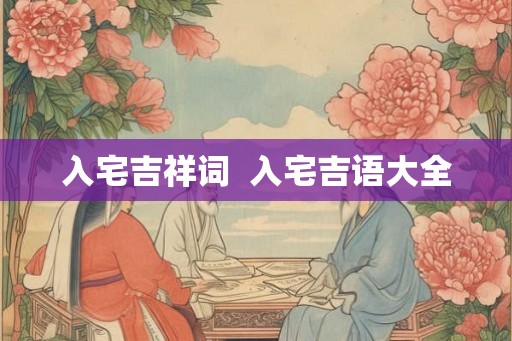 入宅吉祥词 入宅吉语大全 入宅吉祥词 入宅吉语大全