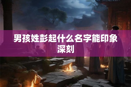 男孩姓彭起什么名字能印象深刻