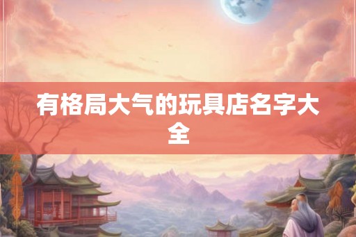 有格局大气的玩具店名字大全