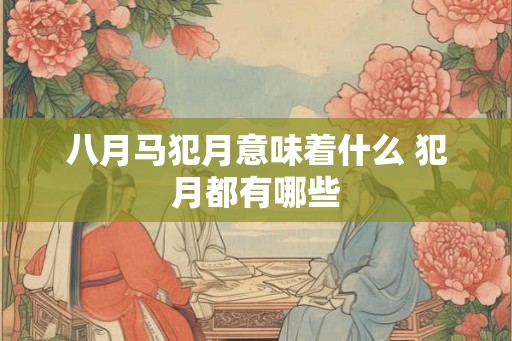八月马犯月意味着什么 犯月都有哪些