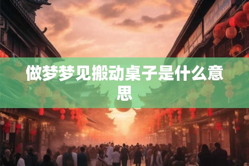 做梦梦见搬动桌子是什么意思