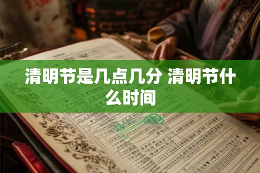 清明节是几点几分 清明节什么时间 清明节是几点几分 清明节什么时间