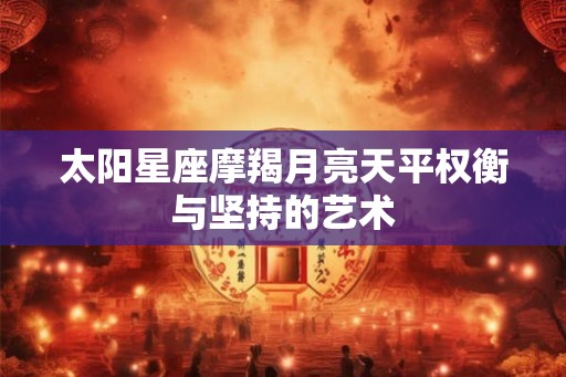 太阳星座摩羯月亮天平权衡与坚持的艺术