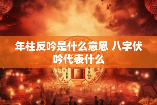 年柱反吟是什么意思 八字伏吟代表什么