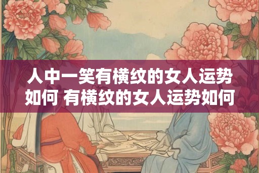 人中一笑有横纹的女人运势如何 有横纹的女人运势如何笑才配合
