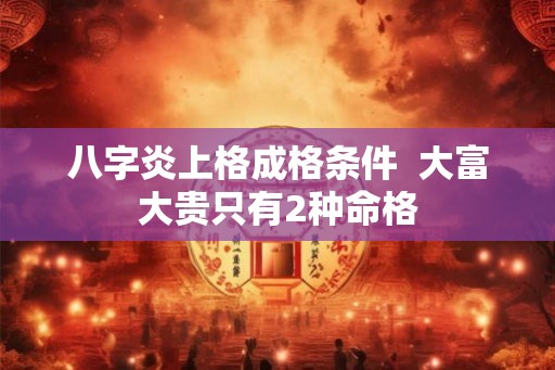 八字炎上格成格条件  大富大贵只有2种命格