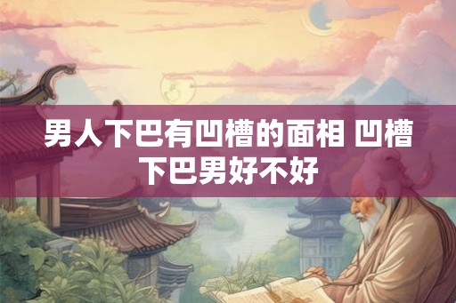 男人下巴有凹槽的面相 凹槽下巴男好不好