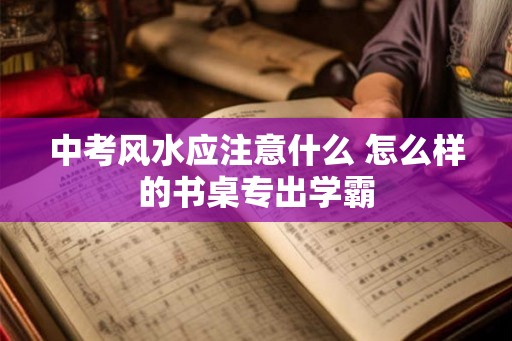 中考风水应注意什么 怎么样的书桌专出学霸
