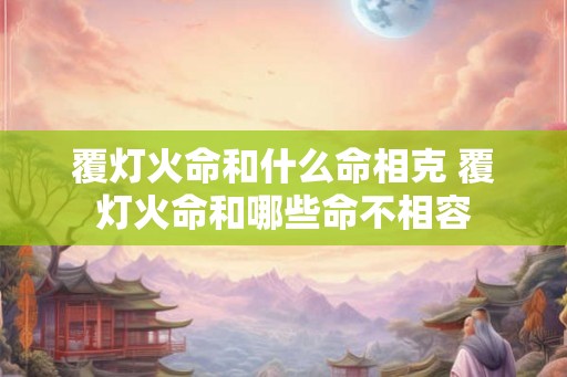 覆灯火命和什么命相克 覆灯火命和哪些命不相容