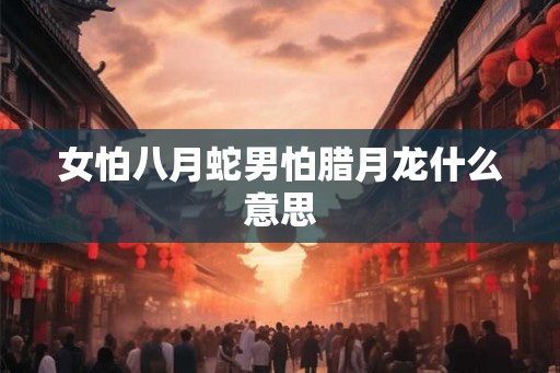 女怕八月蛇男怕腊月龙什么意思