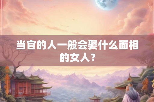 当官的人一般会娶什么面相的女人? 当官的人一般会娶什么面相的女人?
