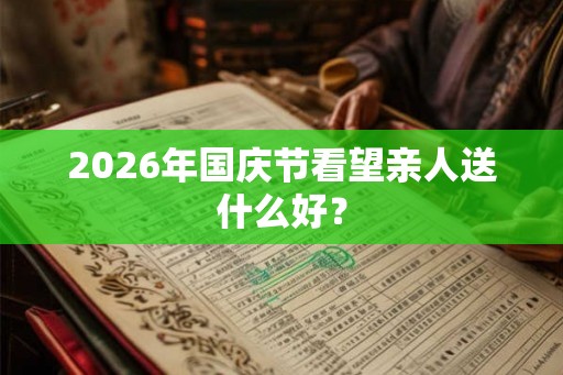 2026年国庆节看望亲人送什么好？