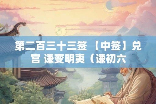 第二百三十三签 【中签】兑宫 谦变明夷（谦初六