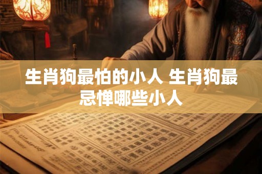 生肖狗最怕的小人 生肖狗最忌惮哪些小人 生肖狗最怕的小人 生肖狗最忌惮哪些小人
