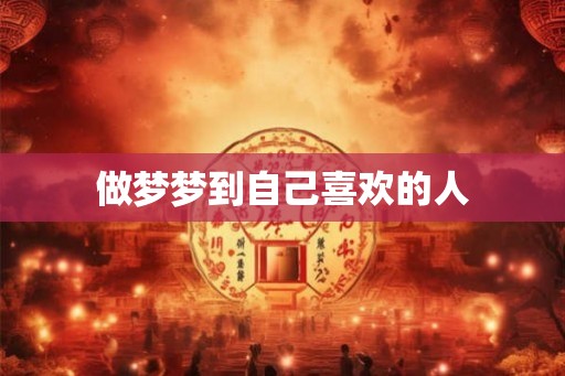 做梦梦到自己喜欢的人 做梦梦到自己喜欢的人