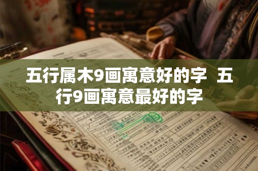 五行属木9画寓意好的字 五行9画寓意最好的字 五行属木9画寓意好的字 五行9画寓意最好的字