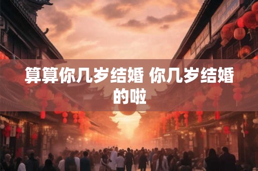 算算你几岁结婚 你几岁结婚的啦 算算你几岁结婚 你几岁结婚的啦