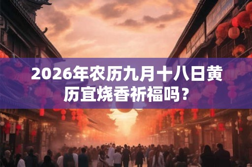 2026年农历九月十八日黄历宜烧香祈福吗？
