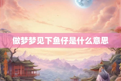 做梦梦见下鱼仔是什么意思 做梦梦见下鱼仔是什么意思