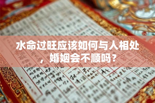 水命过旺应该如何与人相处，婚姻会不顺吗？