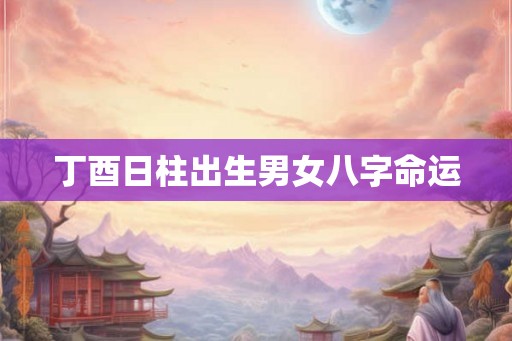 丁酉日柱出生男女八字命运