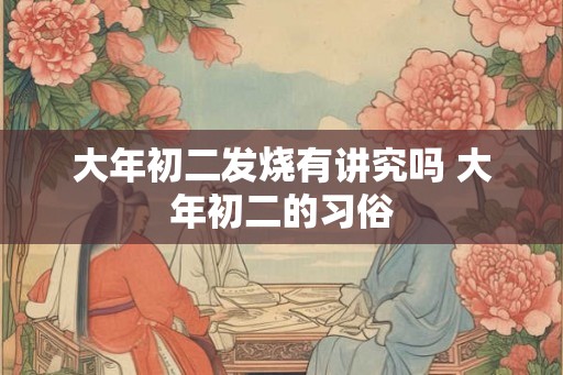 大年初二发烧有讲究吗 大年初二的习俗