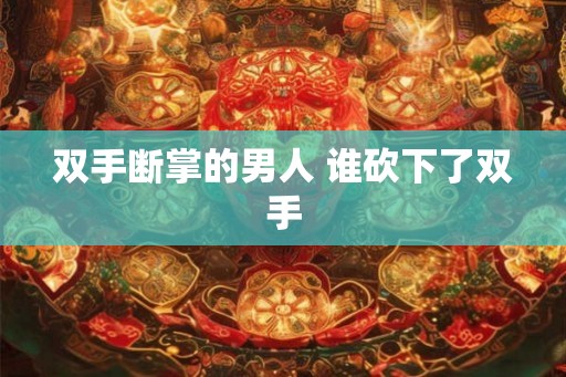 双手断掌的男人 谁砍下了双手
