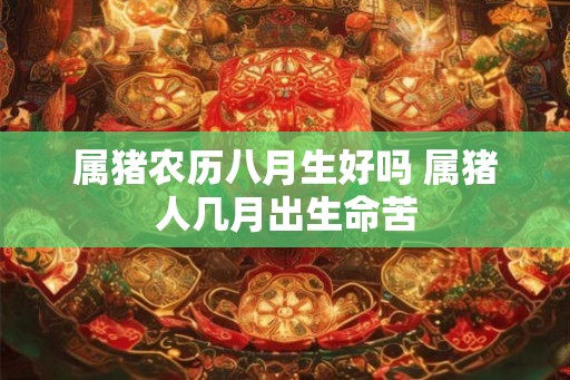 属猪农历八月生好吗 属猪人几月出生命苦 属猪农历八月生好吗 属猪人几月出生命苦
