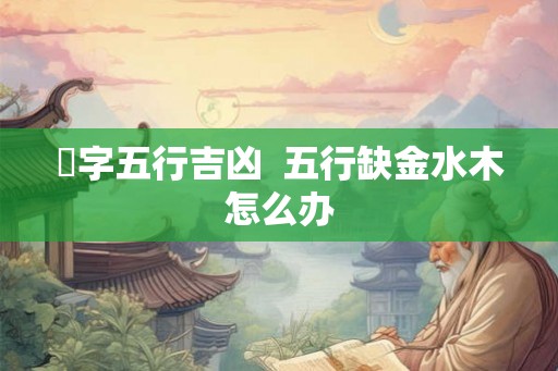 偲字五行吉凶  五行缺金水木怎么办