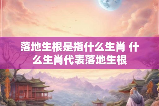 落地生根是指什么生肖 什么生肖代表落地生根
