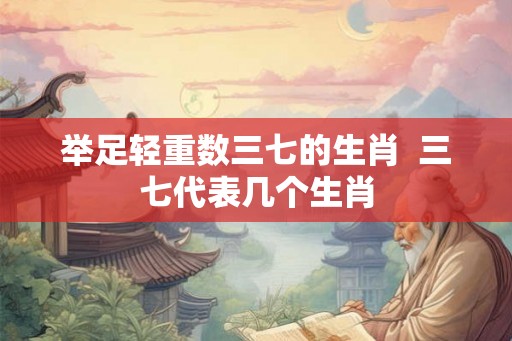 举足轻重数三七的生肖  三七代表几个生肖