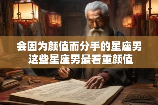 会因为颜值而分手的星座男 这些星座男最看重颜值