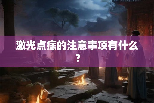 激光点痣的注意事项有什么？