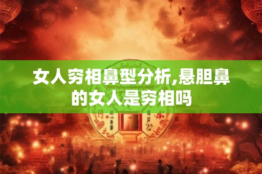 女人穷相鼻型分析,悬胆鼻的女人是穷相吗 女人穷相鼻型分析,悬胆鼻的女人是穷相吗