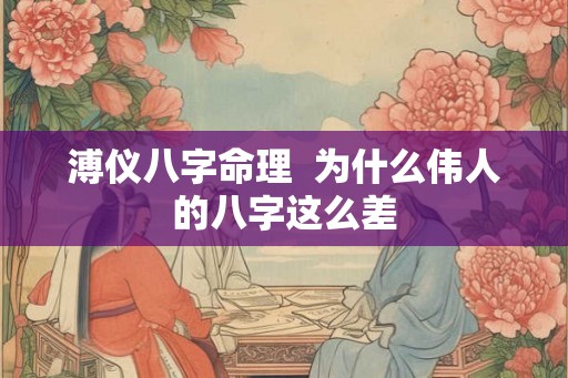 溥仪八字命理  为什么伟人的八字这么差