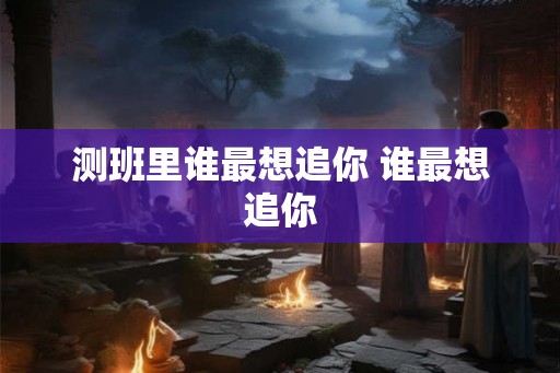 测班里谁最想追你 谁最想追你