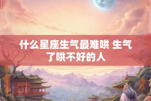 什么星座生气最难哄 生气了哄不好的人 什么星座生气最难哄 生气了哄不好的人