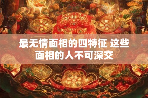 最无情面相的四特征 这些面相的人不可深交