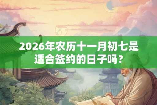 2026年农历十一月初七是适合签约的日子吗？