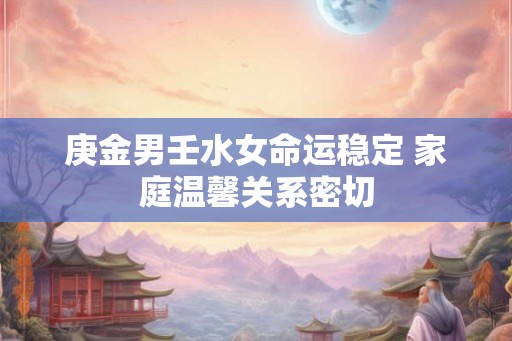 庚金男壬水女命运稳定 家庭温馨关系密切