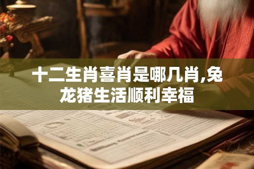 十二生肖喜肖是哪几肖,兔龙猪生活顺利幸福