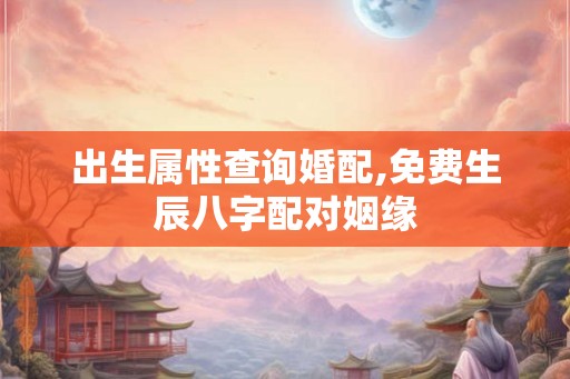 出生属性查询婚配,免费生辰八字配对姻缘 出生属性查询婚配,免费生辰八字配对姻缘